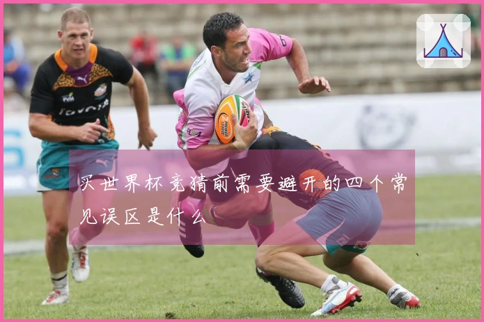 买世界杯竞猜前需要避开的四个常见误区是什么