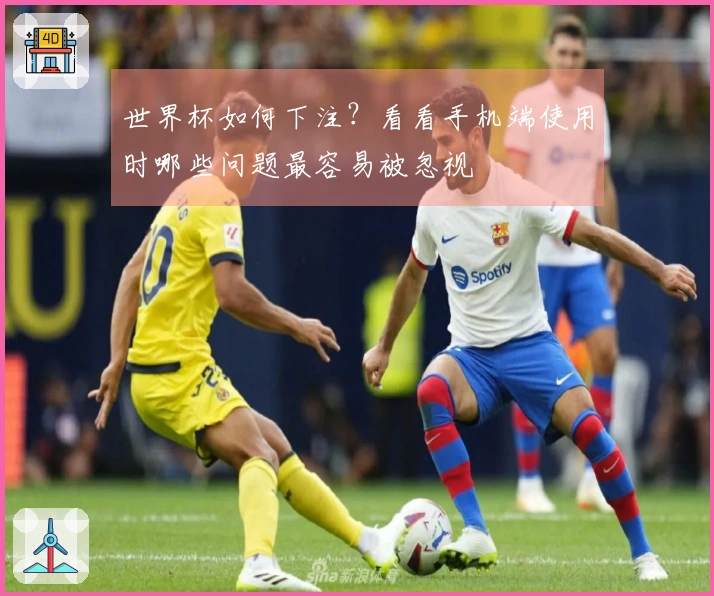 世界杯如何下注？看看手机端使用时哪些问题最容易被忽视