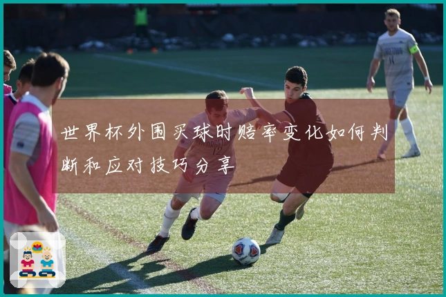 世界杯外围买球时赔率变化如何判断和应对技巧分享